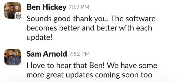 Ben Hickey on Slack: Sounds good thank you. The software becomes better and better with each update!